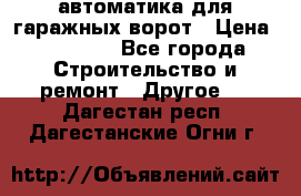 автоматика для гаражных ворот › Цена ­ 35 000 - Все города Строительство и ремонт » Другое   . Дагестан респ.,Дагестанские Огни г.